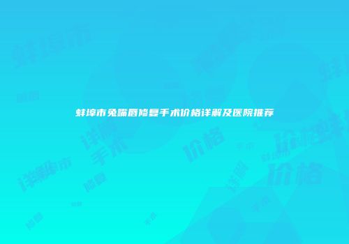 蚌埠市兔嘴唇修复手术价格详解及医院推荐