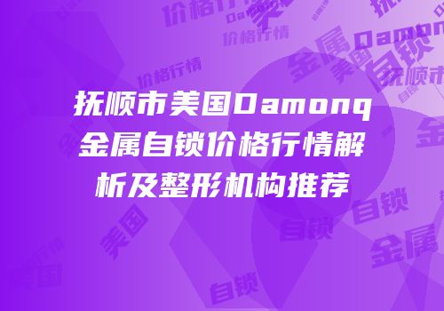 抚顺市美国Damonq金属自锁价格行情解析及整形机构推荐