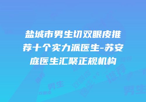 盐城市男生切双眼皮推荐十个实力派医生-苏安庭医生汇聚正规机构