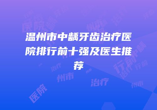 温州市中龋牙齿治疗医院排行前十强及医生推荐