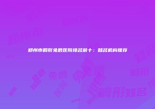 郑州市畸形兔唇医院排名前十：知名机构推荐