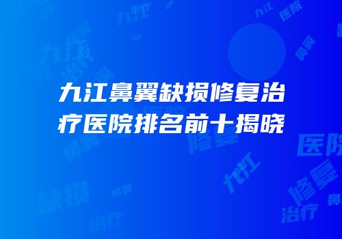 九江鼻翼缺损修复治疗医院排名前十揭晓