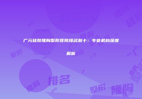 广元硅胶隆胸整形医院排名前十：专业机构深度解析