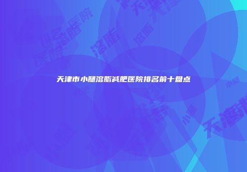 天津市小腿溶脂减肥医院排名前十盘点