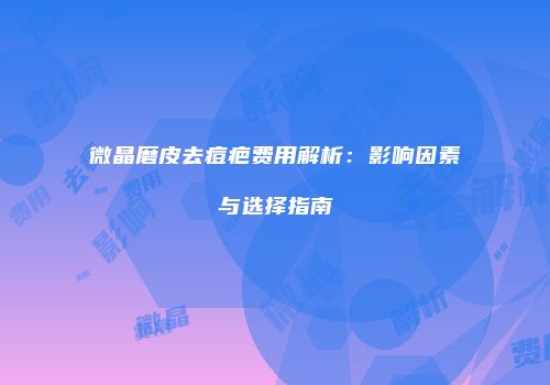微晶磨皮去痘疤费用解析：影响因素与选择指南