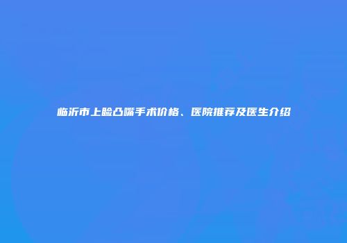 临沂市上睑凸嘴手术价格、医院推荐及医生介绍