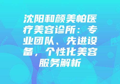 沈阳和颜美帕医疗美容诊所：专业团队、先进设备，个性化美容服务解析