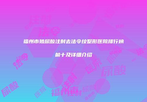 福州市玻尿酸注射去法令纹整形医院排行榜前十及详细介绍