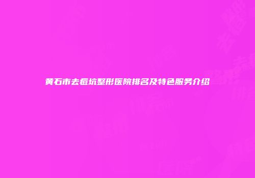 黄石市去痘坑整形医院排名及特色服务介绍