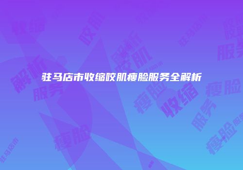 驻马店市收缩咬肌瘦脸服务全解析