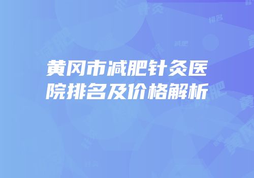 黄冈市减肥针灸医院排名及价格解析