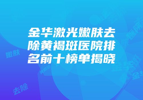 金华激光嫩肤去除黄褐斑医院排名前十榜单揭晓