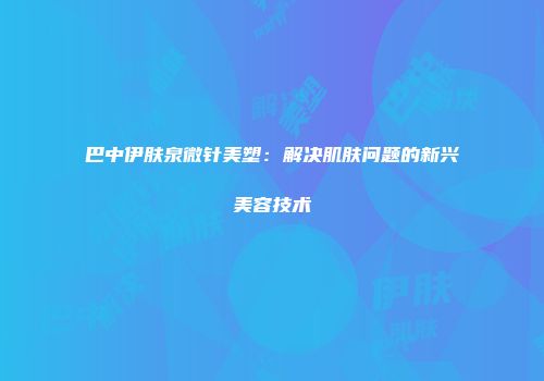 巴中伊肤泉微针美塑：解决肌肤问题的新兴美容技术