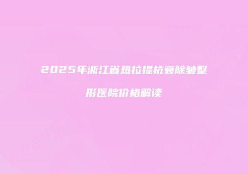 2025年浙江省热拉提抗衰除皱整形医院价格解读