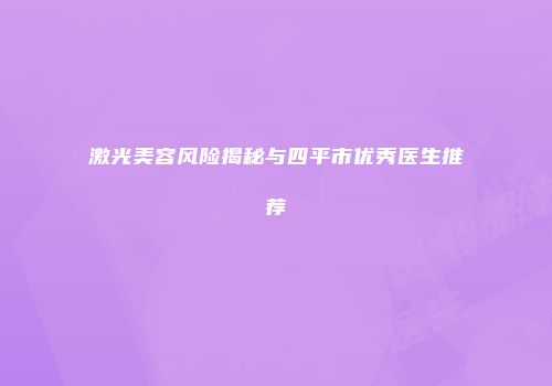 激光美容风险揭秘与四平市优秀医生推荐