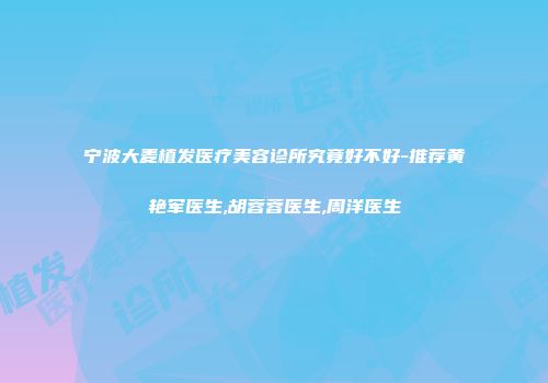 宁波大麦植发医疗美容诊所究竟好不好-推荐黄艳军医生,胡蓉蓉医生,周洋医生