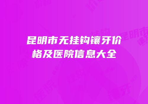 昆明市无挂钩镶牙价格及医院信息大全