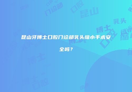 昆山牙博士口腔门诊部乳头缩小手术安全吗？