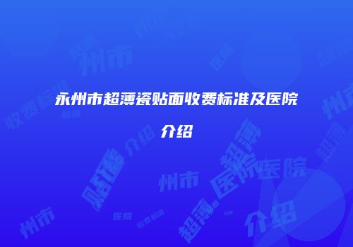 永州市超薄瓷贴面收费标准及医院介绍