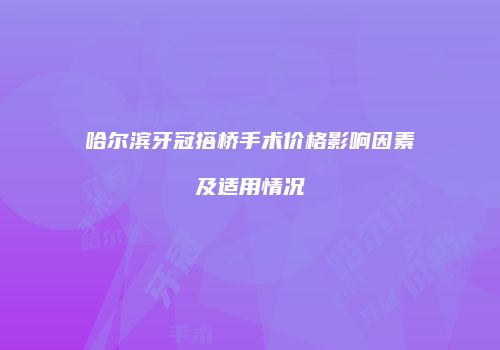 哈尔滨牙冠搭桥手术价格影响因素及适用情况