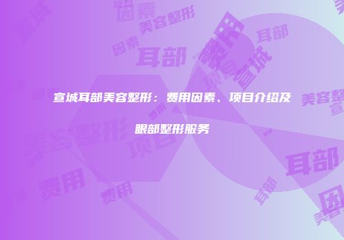 宣城耳部美容整形：费用因素、项目介绍及眼部整形服务