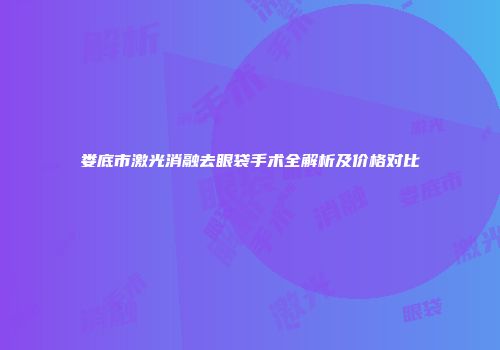 娄底市激光消融去眼袋手术全解析及价格对比