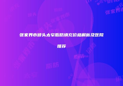 张家界市额头太窄脂肪填充价格解析及医院推荐