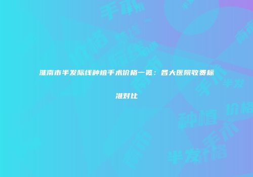 淮南市半发际线种植手术价格一览：各大医院收费标准对比