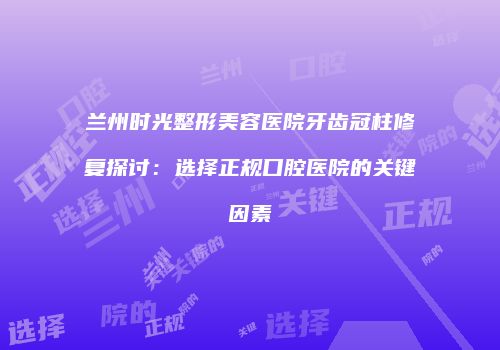 兰州时光整形美容医院牙齿冠柱修复探讨：选择正规口腔医院的关键因素