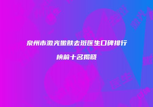 泉州市激光嫩肤去斑医生口碑排行榜前十名揭晓