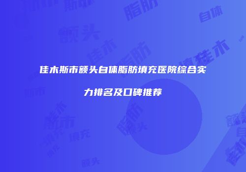 佳木斯市额头自体脂肪填充医院综合实力排名及口碑推荐