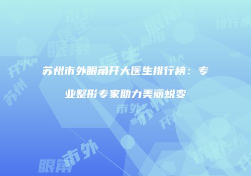 苏州市外眼角开大医生排行榜：专业整形专家助力美丽蜕变