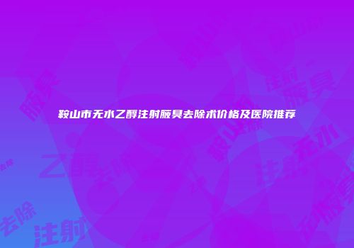 鞍山市无水乙醇注射腋臭去除术价格及医院推荐