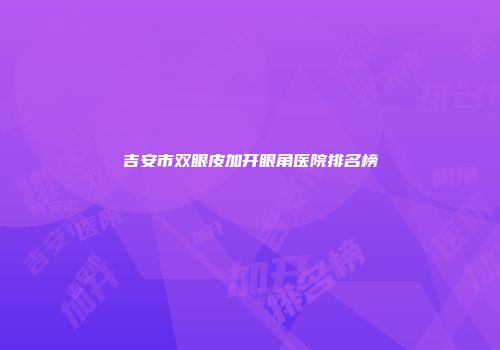 吉安市双眼皮加开眼角医院排名榜