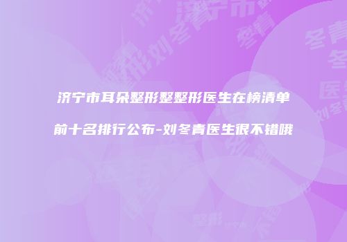 济宁市耳朵整形整整形医生在榜清单前十名排行公布-刘冬青医生很不错哦
