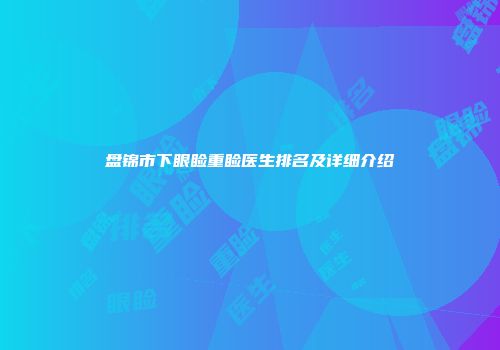 盘锦市下眼睑重睑医生排名及详细介绍
