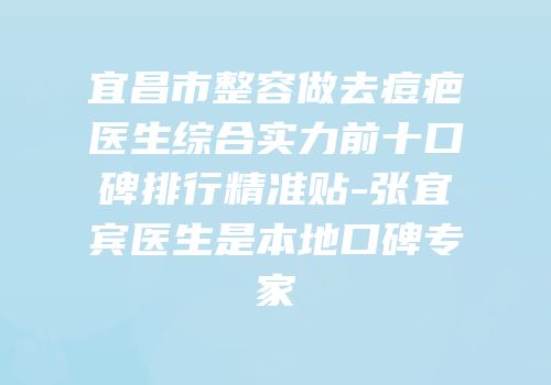 宜昌市整容做去痘疤医生综合实力前十口碑排行精准贴-张宜宾医生是本地口碑专家
