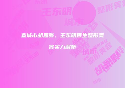 宣城市胡恩骅、王东明医生整形美容实力解析