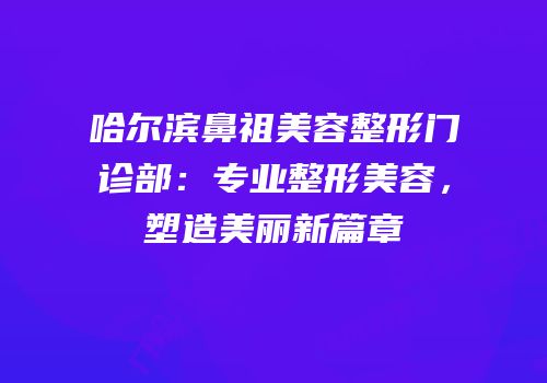 哈尔滨鼻祖美容整形门诊部：专业整形美容，塑造美丽新篇章
