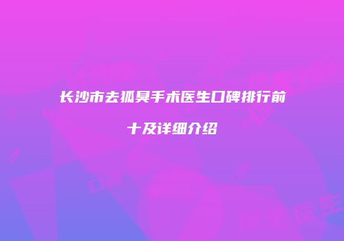 长沙市去狐臭手术医生口碑排行前十及详细介绍