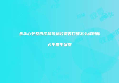 金华心艺整形医院价格收费表口碑怎么样附韩式半眉毛案例