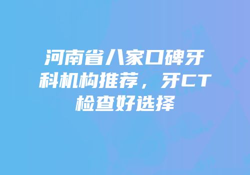 河南省八家口碑牙科机构推荐，牙CT检查好选择