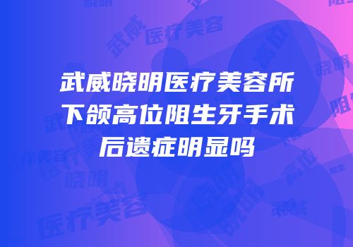 武威晓明医疗美容所下颌高位阻生牙手术后遗症明显吗