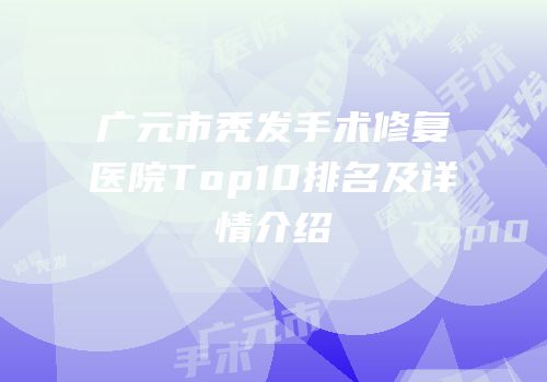 广元市秃发手术修复医院Top10排名及详情介绍