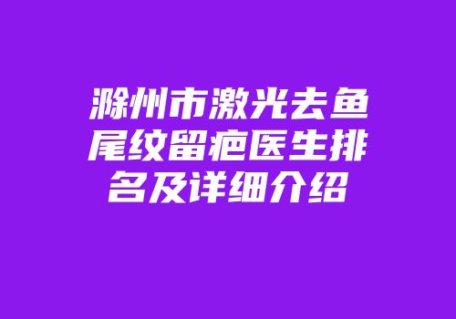 滁州市激光去鱼尾纹留疤医生排名及详细介绍