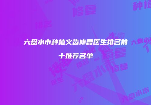六盘水市种植义齿修复医生排名前十推荐名单