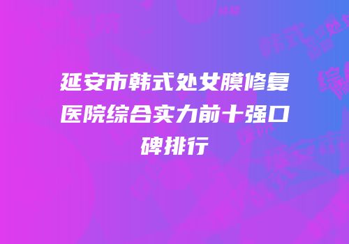 延安市韩式处女膜修复医院综合实力前十强口碑排行