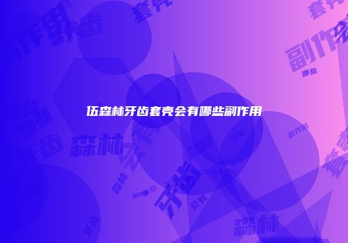 伍森林牙齿套壳会有哪些副作用