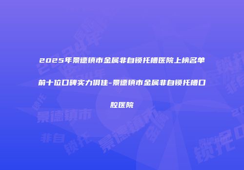 2025年景德镇市金属非自锁托槽医院上榜名单前十位口碑实力俱佳-景德镇市金属非自锁托槽口腔医院