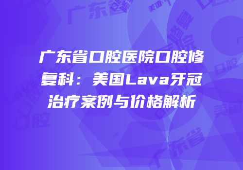 广东省口腔医院口腔修复科：美国Lava牙冠治疗案例与价格解析